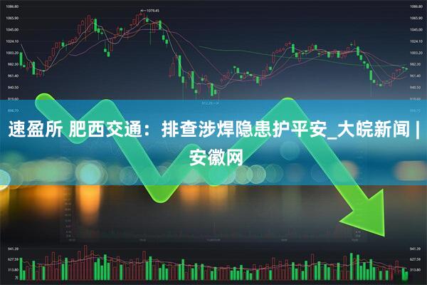 速盈所 肥西交通：排查涉焊隐患护平安_大皖新闻 | 安徽网
