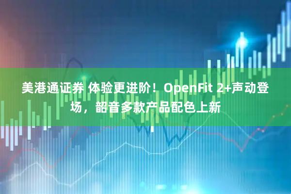 美港通证券 体验更进阶！OpenFit 2+声动登场，韶音多款产品配色上新