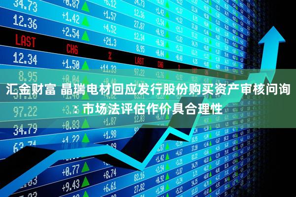 汇金财富 晶瑞电材回应发行股份购买资产审核问询: 市场法评估作价具合理性