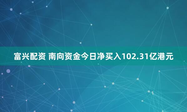 富兴配资 南向资金今日净买入102.31亿港元