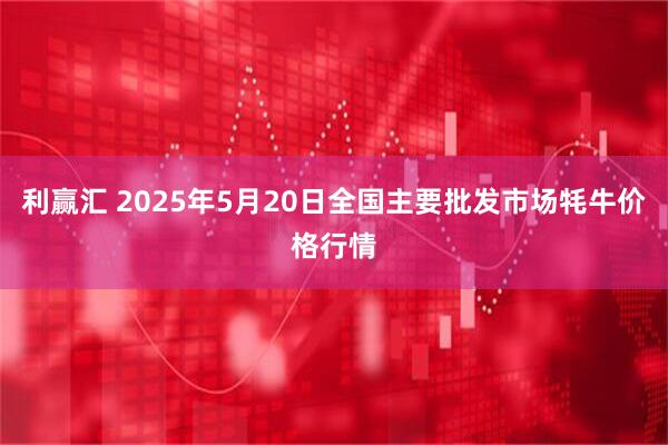 利赢汇 2025年5月20日全国主要批发市场牦牛价格行情