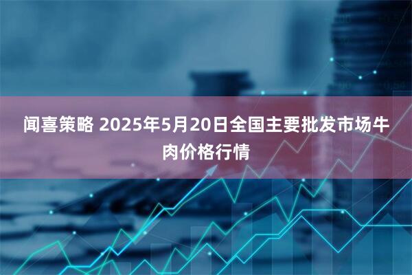 闻喜策略 2025年5月20日全国主要批发市场牛肉价格行情