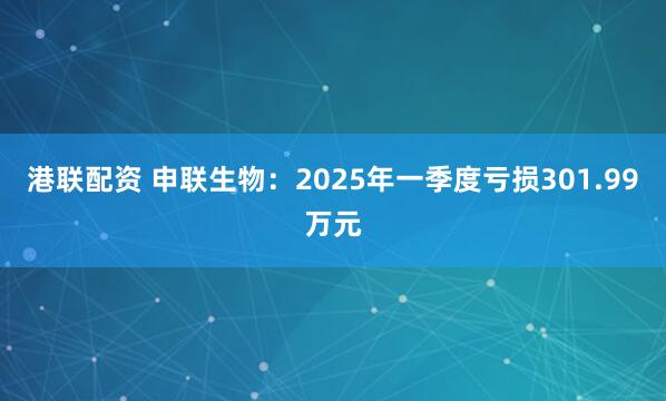 港联配资 申联生物：2025年一季度亏损301.99万元