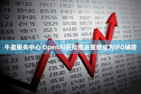 牛盈服务中心 OpenAI获批推进重组或为IPO铺路