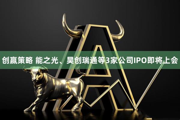 创赢策略 能之光、昊创瑞通等3家公司IPO即将上会