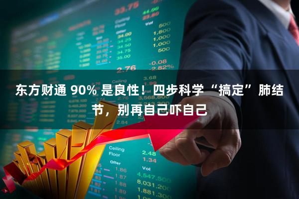 东方财通 90% 是良性！四步科学 “搞定” 肺结节，别再自己吓自己