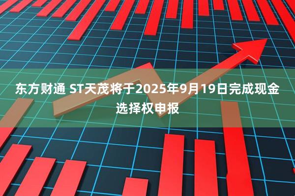 东方财通 ST天茂将于2025年9月19日完成现金选择权申报