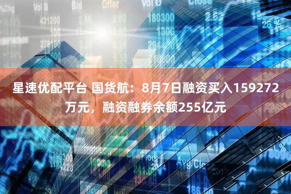 星速优配平台 国货航：8月7日融资买入159272万元，融资融券余额255亿元
