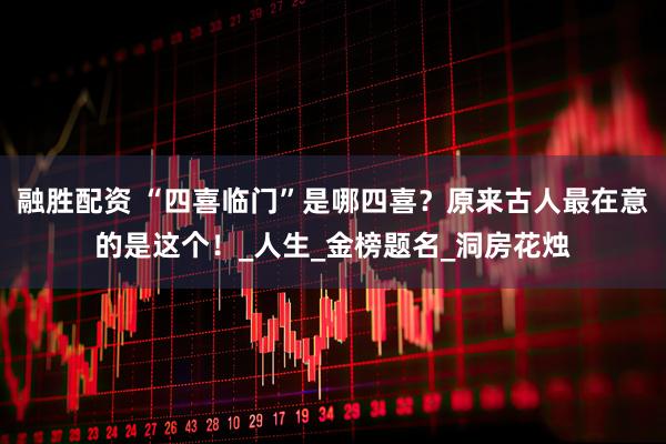融胜配资 “四喜临门”是哪四喜？原来古人最在意的是这个！_人生_金榜题名_洞房花烛